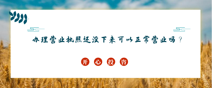 辦理營(yíng)業(yè)執(zhí)照還沒(méi)下來(lái)可以正常營(yíng)業(yè)嗎？